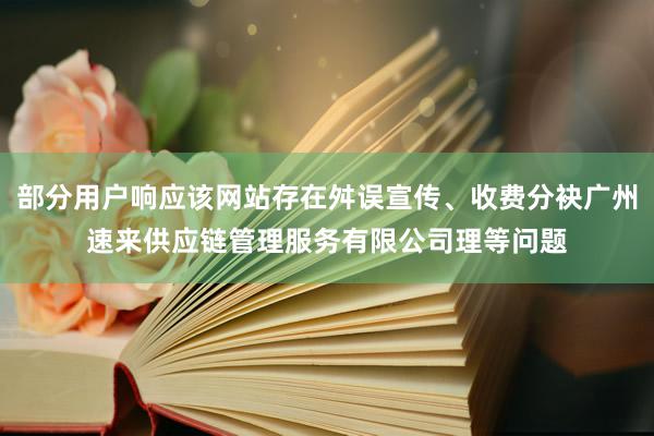 部分用户响应该网站存在舛误宣传、收费分袂广州速来供应链管理服务有限公司理等问题